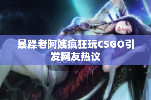 暴躁老阿姨疯狂玩CSGO引发网友热议