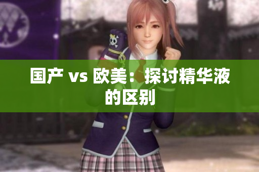 国产 vs 欧美：探讨精华液的区别