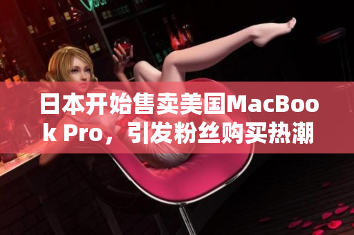 日本开始售卖美国MacBook Pro，引发粉丝购买热潮