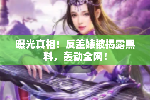 曝光真相！反差婊被揭露黑料，轰动全网！