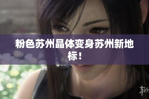 粉色苏州晶体变身苏州新地标！