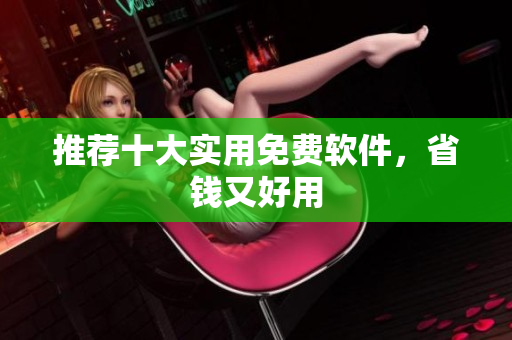 推荐十大实用免费软件，省钱又好用