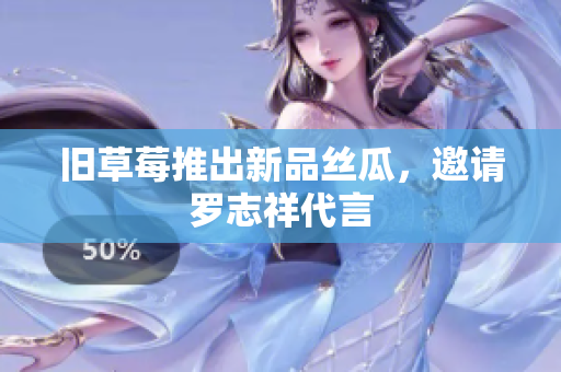 旧草莓推出新品丝瓜，邀请罗志祥代言