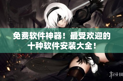 免费软件神器！最受欢迎的十种软件安装大全！