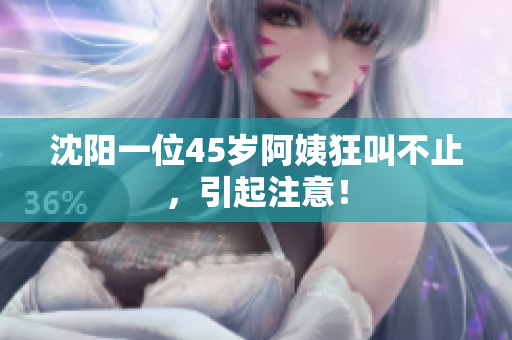 沈阳一位45岁阿姨狂叫不止，引起注意！