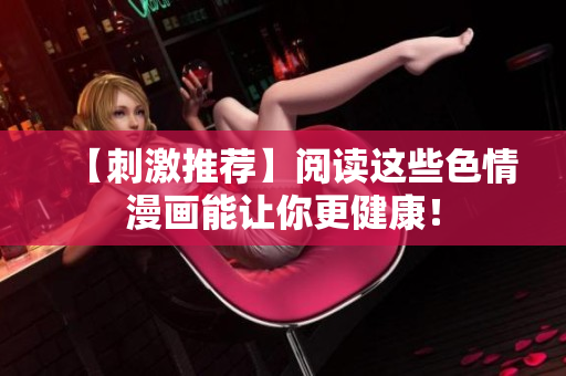 【刺激推荐】阅读这些色情漫画能让你更健康！