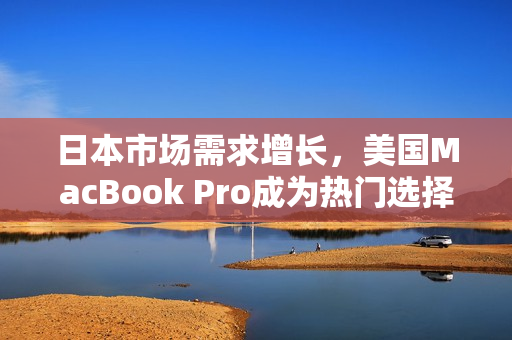 日本市场需求增长，美国MacBook Pro成为热门选择