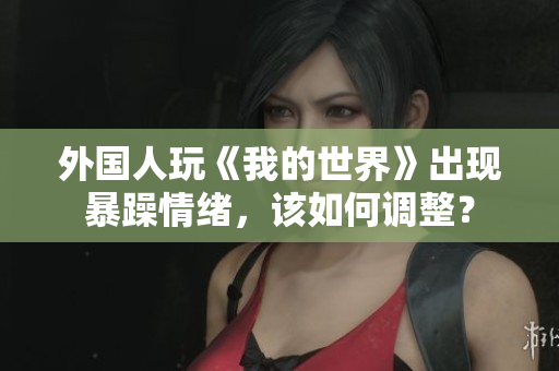 外国人玩《我的世界》出现暴躁情绪，该如何调整？