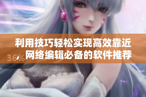 利用技巧轻松实现高效靠近，网络编辑必备的软件推荐