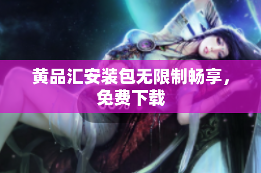 黄品汇安装包无限制畅享，免费下载