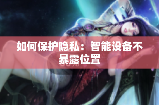 如何保护隐私：智能设备不暴露位置