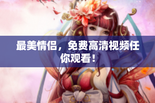 最美情侣，免费高清视频任你观看！