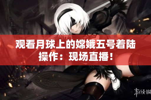 观看月球上的嫦娥五号着陆操作：现场直播！