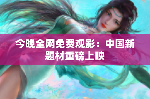 今晚全网免费观影：中国新题材重磅上映