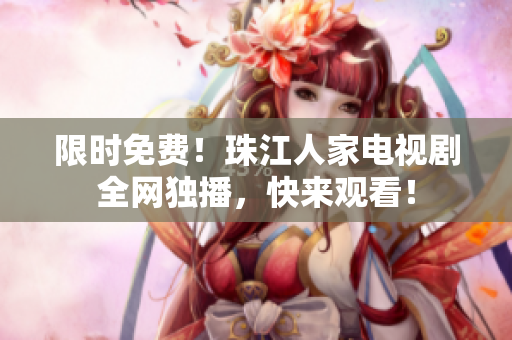 限时免费！珠江人家电视剧全网独播，快来观看！
