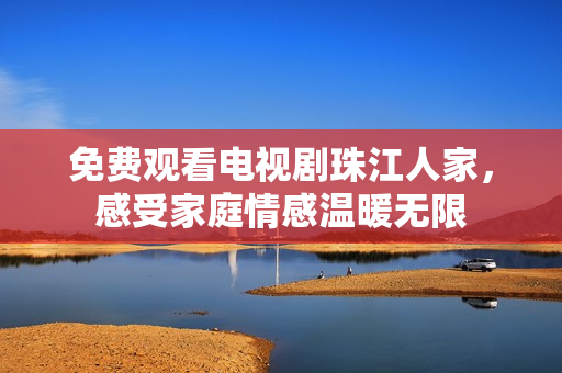 免费观看电视剧珠江人家，感受家庭情感温暖无限