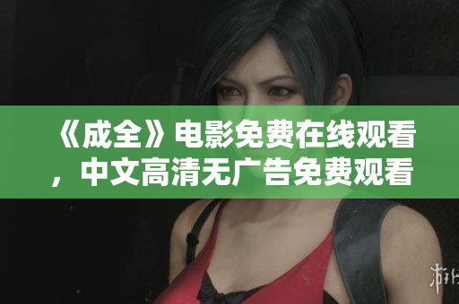 《成全》电影免费在线观看，中文高清无广告免费观看！