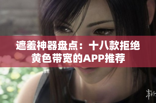 遮羞神器盘点：十八款拒绝黄色带宽的APP推荐