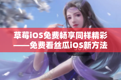 草莓iOS免费畅享同样精彩——免费看丝瓜iOS新方法
