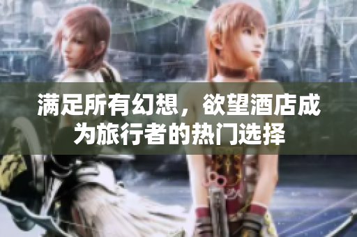 满足所有幻想，欲望酒店成为旅行者的热门选择