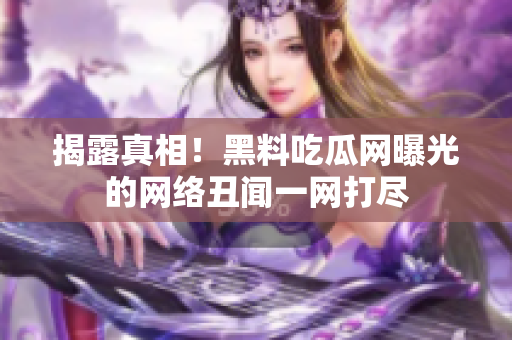 揭露真相！黑料吃瓜网曝光的网络丑闻一网打尽