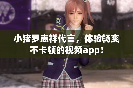 小猪罗志祥代言，体验畅爽不卡顿的视频app！