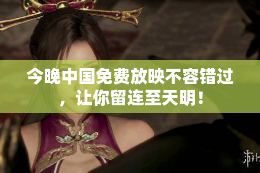 今晚中国免费放映不容错过，让你留连至天明！