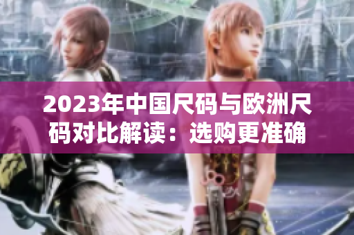2023年中国尺码与欧洲尺码对比解读：选购更准确