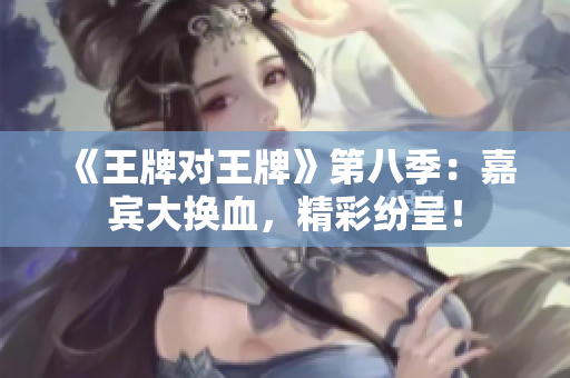 《王牌对王牌》第八季：嘉宾大换血，精彩纷呈！