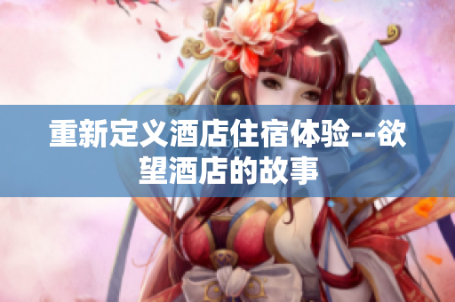 重新定义酒店住宿体验--欲望酒店的故事