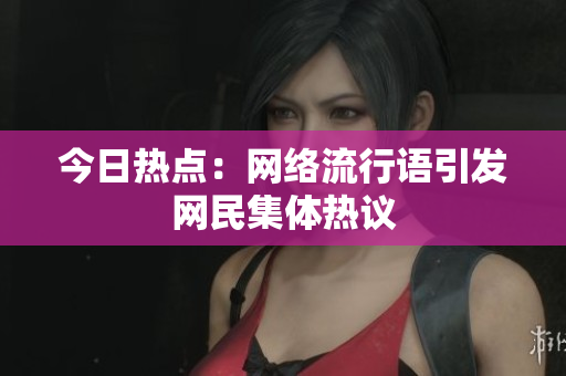 今日热点：网络流行语引发网民集体热议