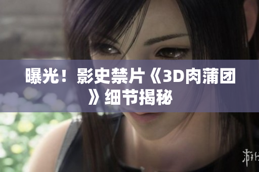曝光！影史禁片《3D肉蒲团》细节揭秘