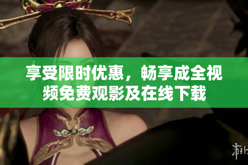 享受限时优惠，畅享成全视频免费观影及在线下载