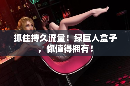 抓住持久流量！绿巨人盒子，你值得拥有！