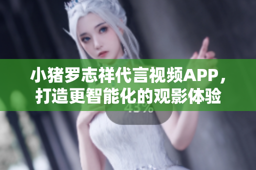 小猪罗志祥代言视频APP，打造更智能化的观影体验