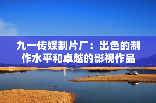 九一传媒制片厂：出色的制作水平和卓越的影视作品