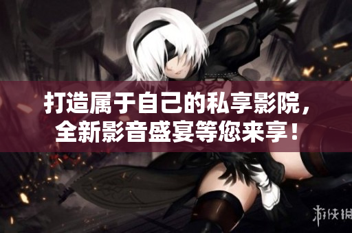 打造属于自己的私享影院，全新影音盛宴等您来享！