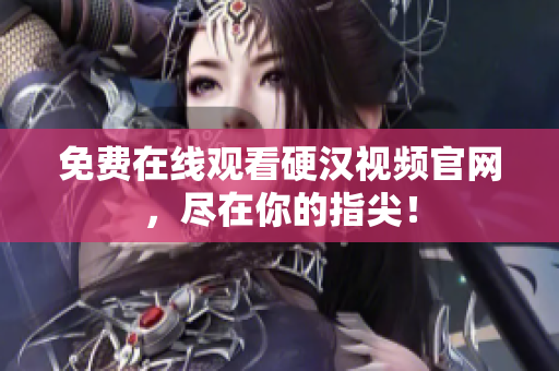 免费在线观看硬汉视频官网，尽在你的指尖！