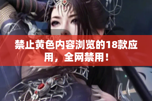 禁止黄色内容浏览的18款应用，全网禁用！