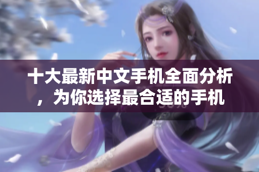 十大最新中文手机全面分析，为你选择最合适的手机