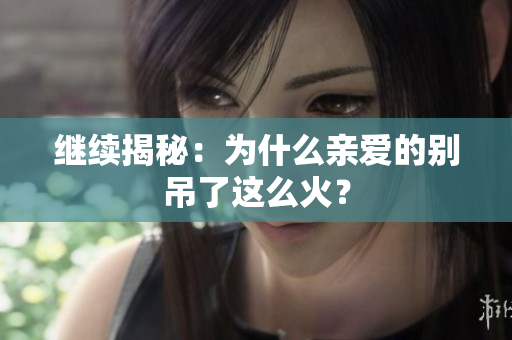继续揭秘：为什么亲爱的别吊了这么火？