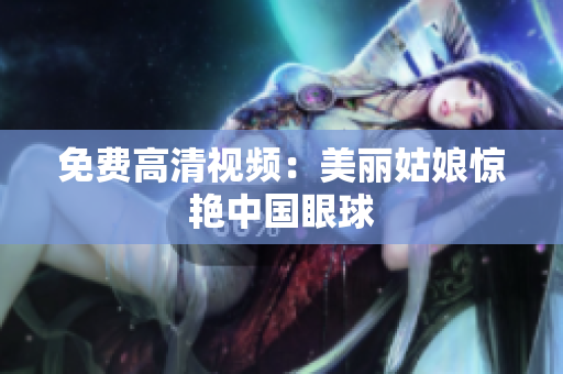 免费高清视频：美丽姑娘惊艳中国眼球