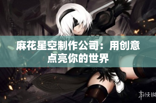 麻花星空制作公司：用创意点亮你的世界
