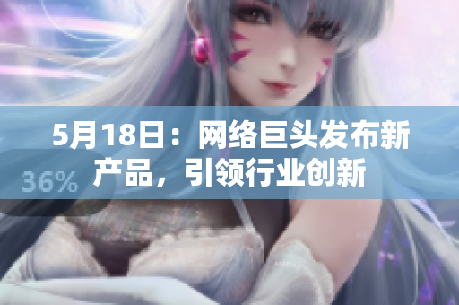 5月18日：网络巨头发布新产品，引领行业创新