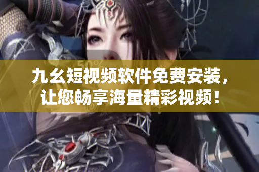 九幺短视频软件免费安装，让您畅享海量精彩视频！
