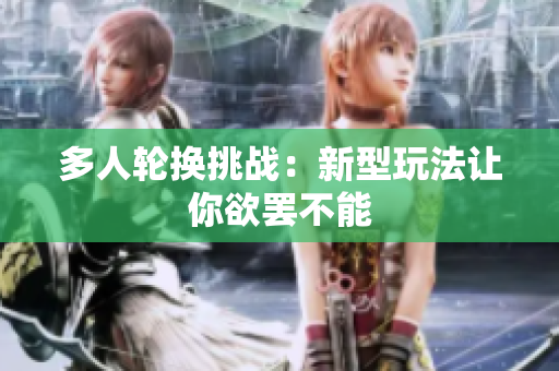 多人轮换挑战：新型玩法让你欲罢不能