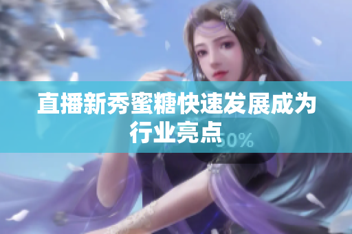 直播新秀蜜糖快速发展成为行业亮点
