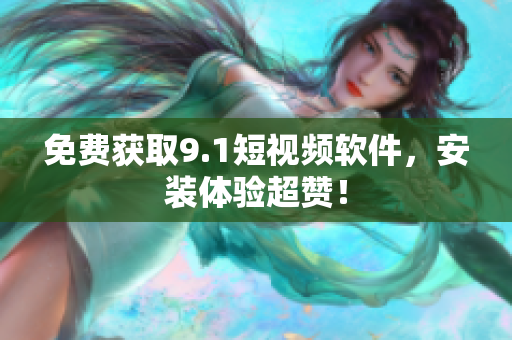 免费获取9.1短视频软件，安装体验超赞！