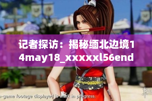 记者探访：揭秘缅北边境14may18_xxxxxl56endian的真相
