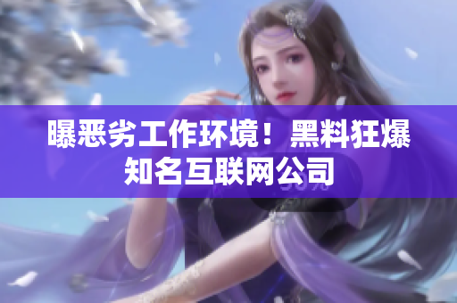 曝恶劣工作环境！黑料狂爆知名互联网公司